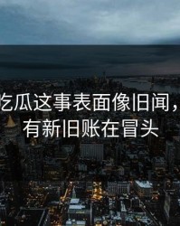 关于51吃瓜这事表面像旧闻，实际还有新旧账在冒头