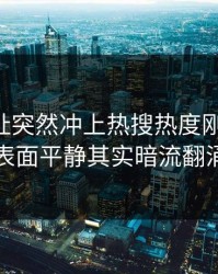 51网网址突然冲上热搜热度刚退又起，表面平静其实暗流翻涌