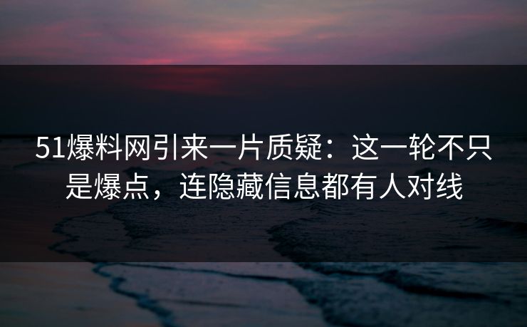 51爆料网引来一片质疑：这一轮不只是爆点，连隐藏信息都有人对线