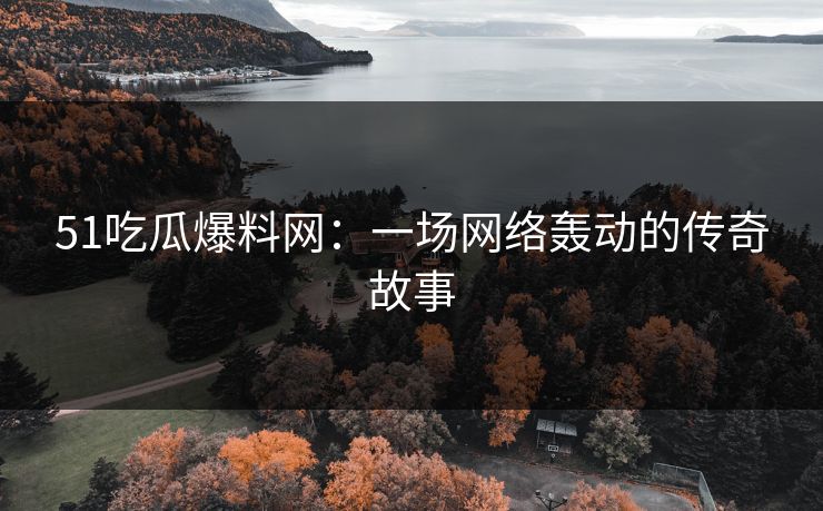 51吃瓜爆料网：一场网络轰动的传奇故事