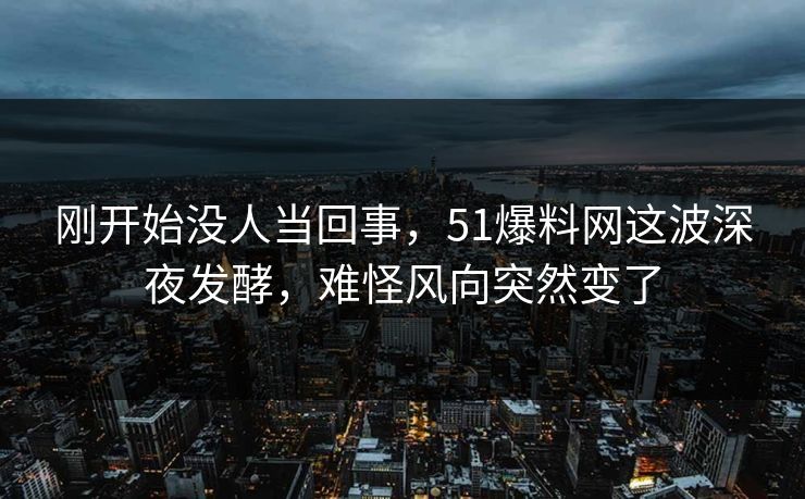 刚开始没人当回事，51爆料网这波深夜发酵，难怪风向突然变了